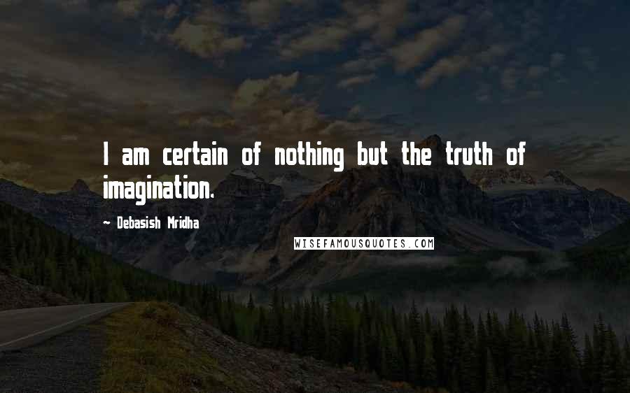 Debasish Mridha Quotes: I am certain of nothing but the truth of imagination.