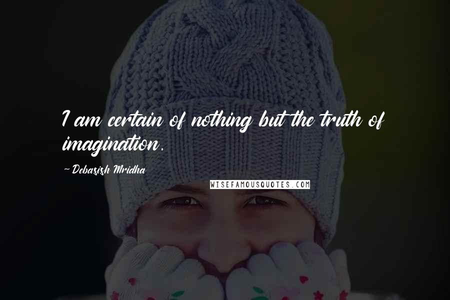 Debasish Mridha Quotes: I am certain of nothing but the truth of imagination.