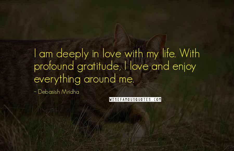 Debasish Mridha Quotes: I am deeply in love with my life. With profound gratitude, I love and enjoy everything around me.