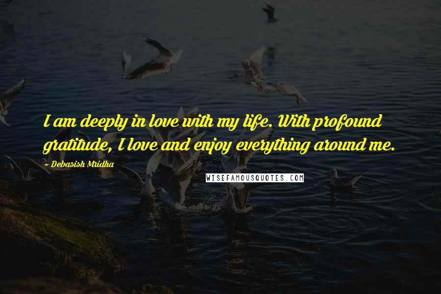 Debasish Mridha Quotes: I am deeply in love with my life. With profound gratitude, I love and enjoy everything around me.