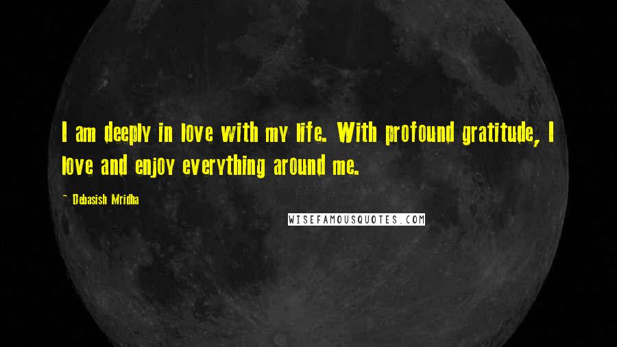 Debasish Mridha Quotes: I am deeply in love with my life. With profound gratitude, I love and enjoy everything around me.