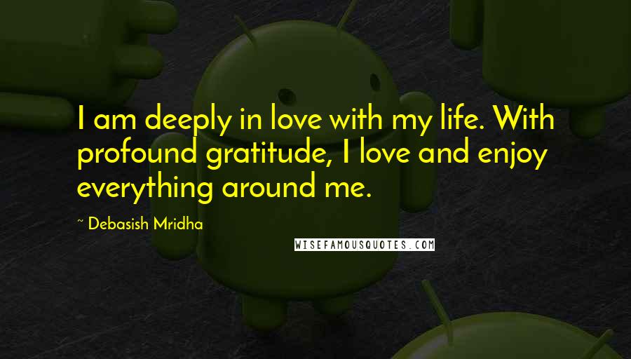 Debasish Mridha Quotes: I am deeply in love with my life. With profound gratitude, I love and enjoy everything around me.