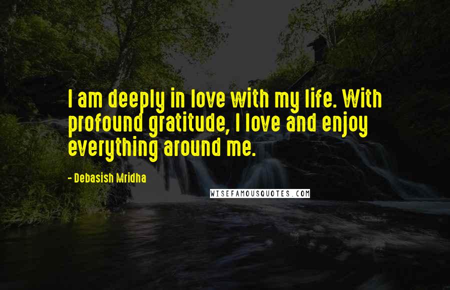 Debasish Mridha Quotes: I am deeply in love with my life. With profound gratitude, I love and enjoy everything around me.