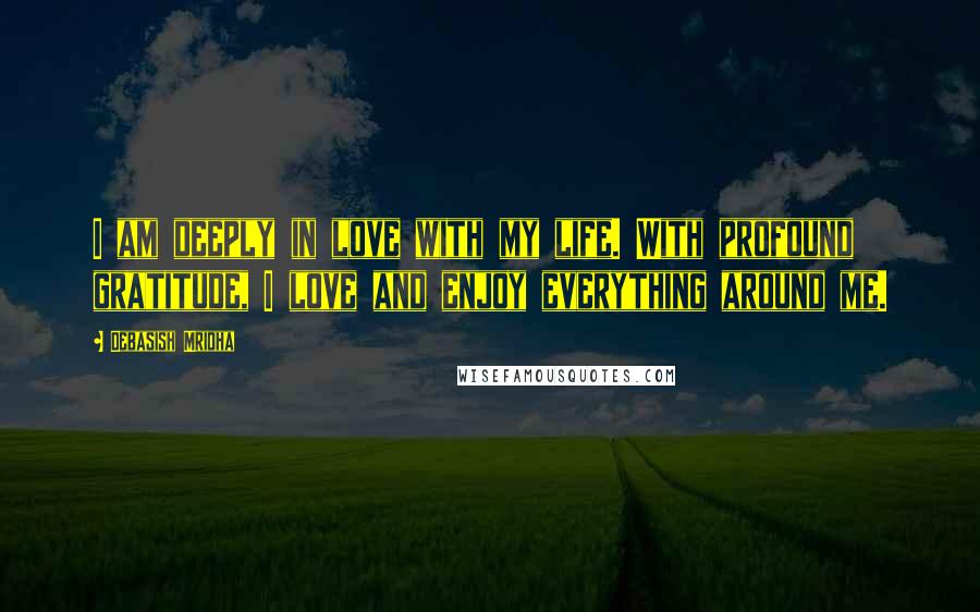 Debasish Mridha Quotes: I am deeply in love with my life. With profound gratitude, I love and enjoy everything around me.