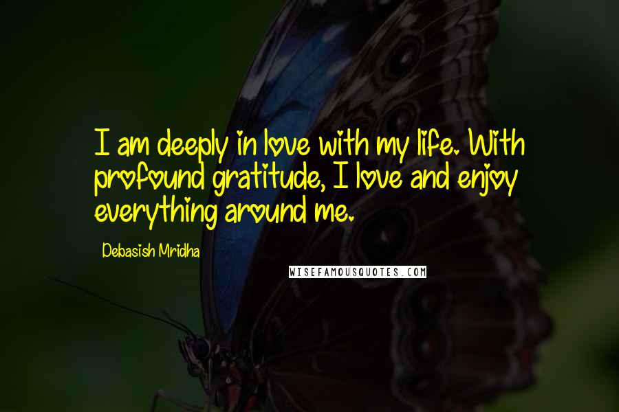 Debasish Mridha Quotes: I am deeply in love with my life. With profound gratitude, I love and enjoy everything around me.