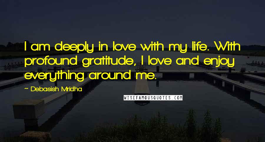 Debasish Mridha Quotes: I am deeply in love with my life. With profound gratitude, I love and enjoy everything around me.