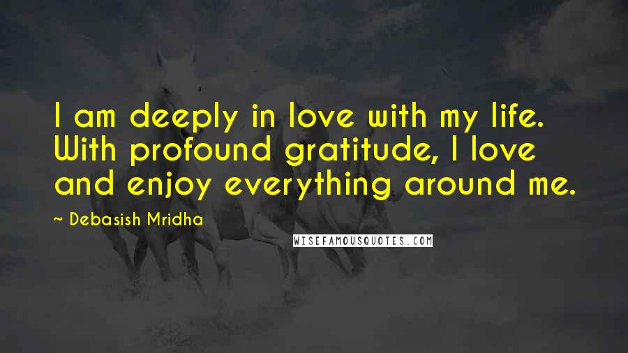 Debasish Mridha Quotes: I am deeply in love with my life. With profound gratitude, I love and enjoy everything around me.