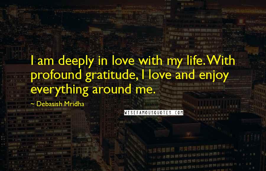 Debasish Mridha Quotes: I am deeply in love with my life. With profound gratitude, I love and enjoy everything around me.