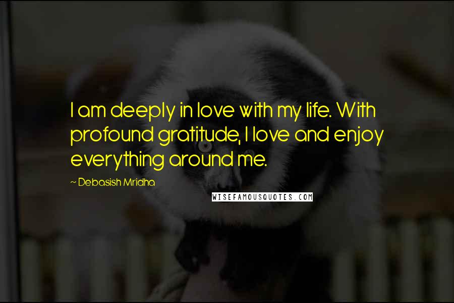 Debasish Mridha Quotes: I am deeply in love with my life. With profound gratitude, I love and enjoy everything around me.