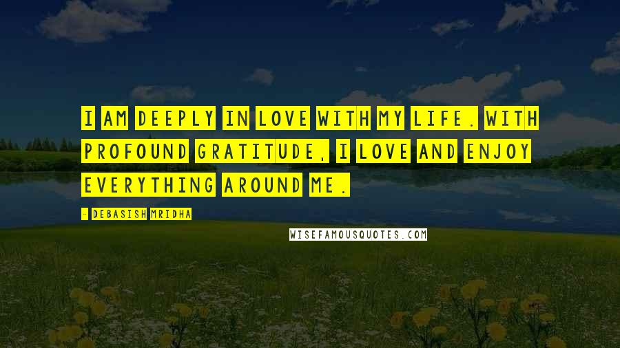 Debasish Mridha Quotes: I am deeply in love with my life. With profound gratitude, I love and enjoy everything around me.