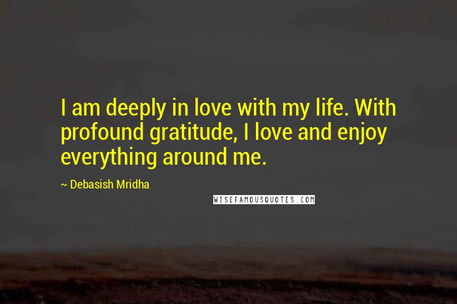 Debasish Mridha Quotes: I am deeply in love with my life. With profound gratitude, I love and enjoy everything around me.