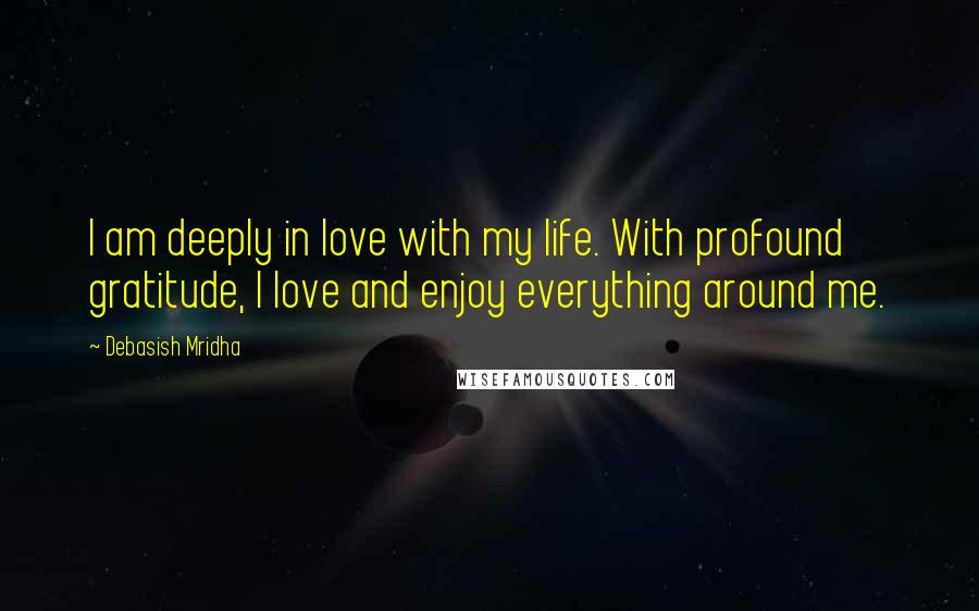 Debasish Mridha Quotes: I am deeply in love with my life. With profound gratitude, I love and enjoy everything around me.