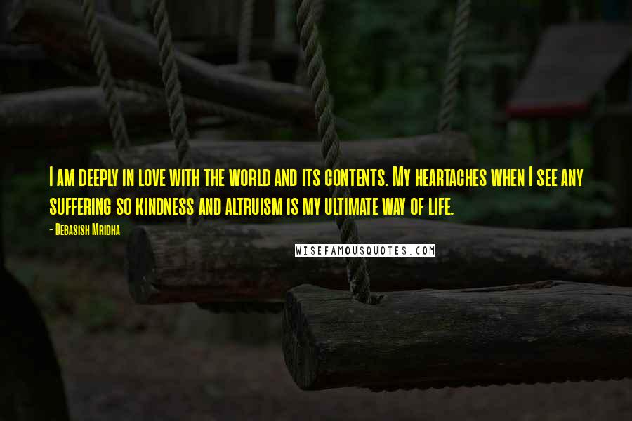 Debasish Mridha Quotes: I am deeply in love with the world and its contents. My heartaches when I see any suffering so kindness and altruism is my ultimate way of life.