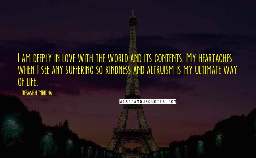 Debasish Mridha Quotes: I am deeply in love with the world and its contents. My heartaches when I see any suffering so kindness and altruism is my ultimate way of life.