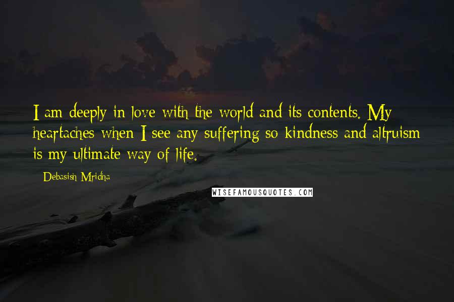 Debasish Mridha Quotes: I am deeply in love with the world and its contents. My heartaches when I see any suffering so kindness and altruism is my ultimate way of life.