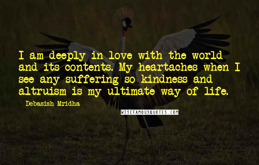 Debasish Mridha Quotes: I am deeply in love with the world and its contents. My heartaches when I see any suffering so kindness and altruism is my ultimate way of life.