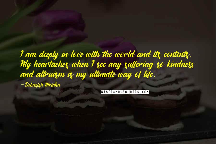 Debasish Mridha Quotes: I am deeply in love with the world and its contents. My heartaches when I see any suffering so kindness and altruism is my ultimate way of life.
