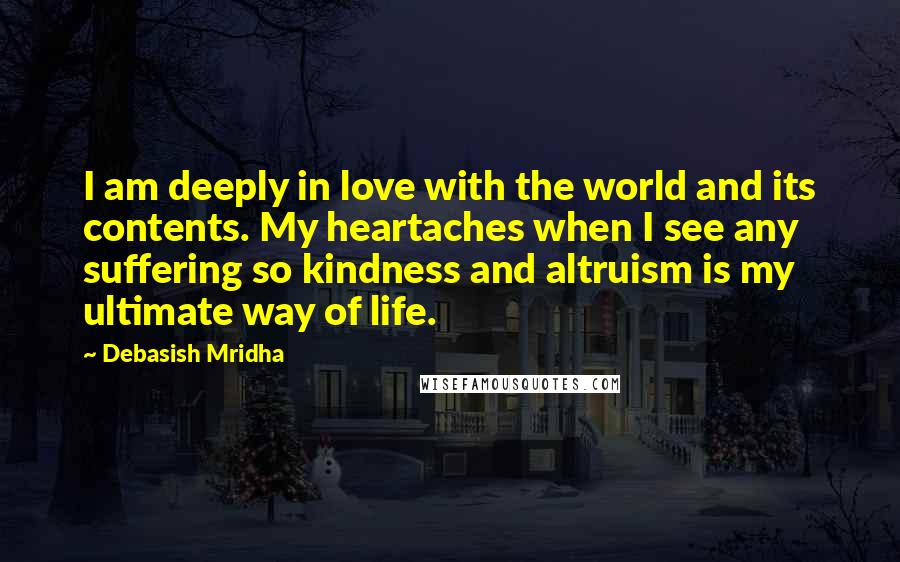 Debasish Mridha Quotes: I am deeply in love with the world and its contents. My heartaches when I see any suffering so kindness and altruism is my ultimate way of life.