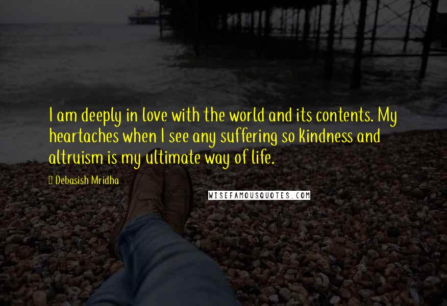 Debasish Mridha Quotes: I am deeply in love with the world and its contents. My heartaches when I see any suffering so kindness and altruism is my ultimate way of life.