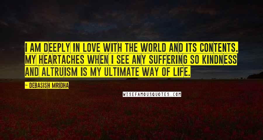 Debasish Mridha Quotes: I am deeply in love with the world and its contents. My heartaches when I see any suffering so kindness and altruism is my ultimate way of life.