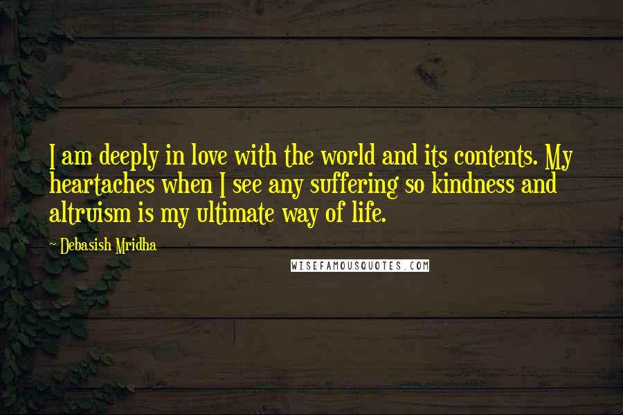 Debasish Mridha Quotes: I am deeply in love with the world and its contents. My heartaches when I see any suffering so kindness and altruism is my ultimate way of life.