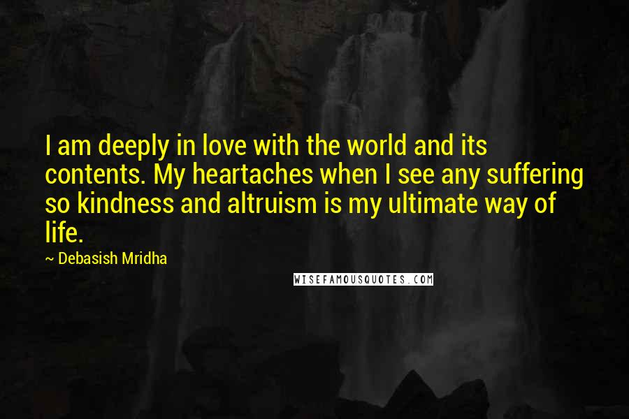 Debasish Mridha Quotes: I am deeply in love with the world and its contents. My heartaches when I see any suffering so kindness and altruism is my ultimate way of life.