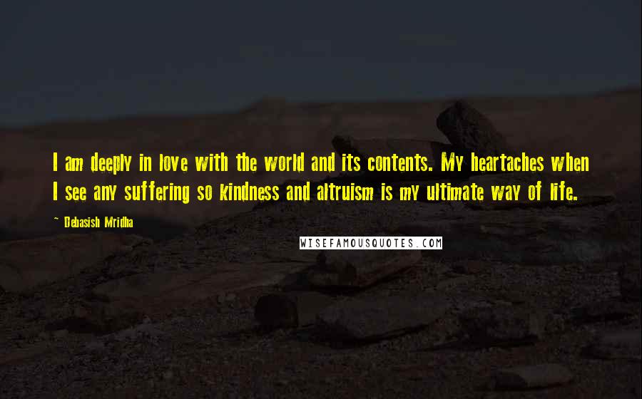 Debasish Mridha Quotes: I am deeply in love with the world and its contents. My heartaches when I see any suffering so kindness and altruism is my ultimate way of life.