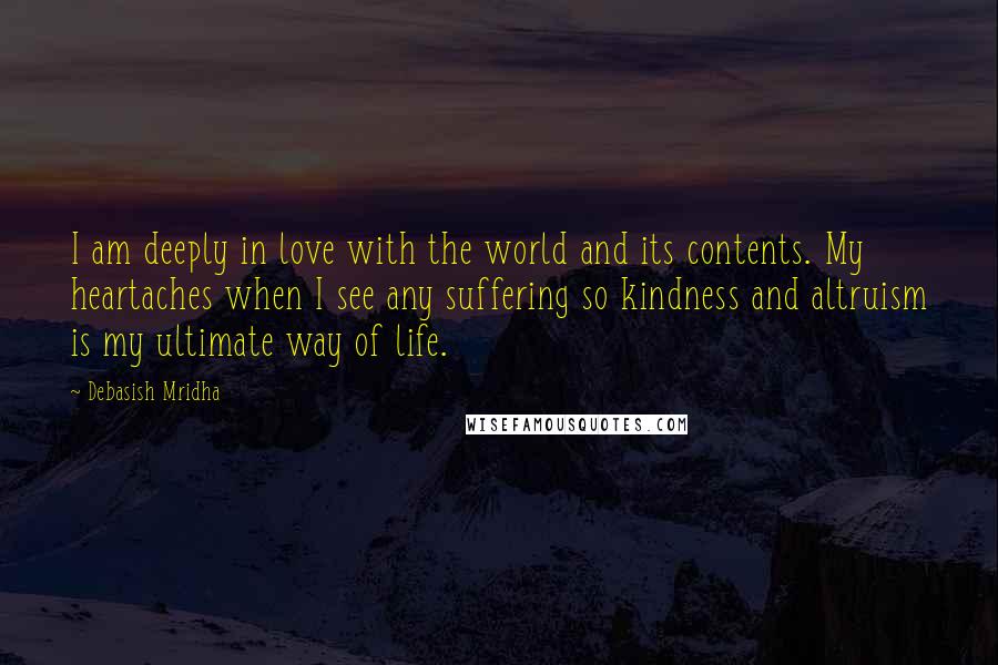 Debasish Mridha Quotes: I am deeply in love with the world and its contents. My heartaches when I see any suffering so kindness and altruism is my ultimate way of life.
