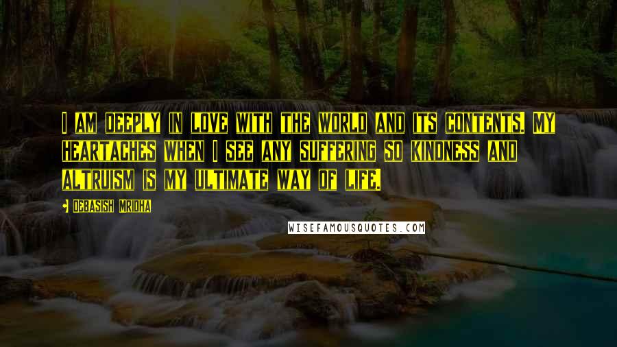 Debasish Mridha Quotes: I am deeply in love with the world and its contents. My heartaches when I see any suffering so kindness and altruism is my ultimate way of life.