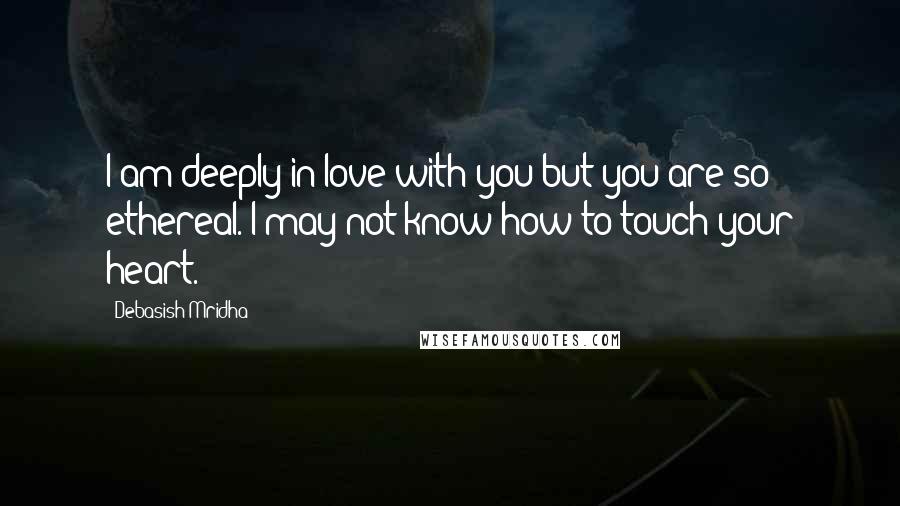 Debasish Mridha Quotes: I am deeply in love with you but you are so ethereal. I may not know how to touch your heart.