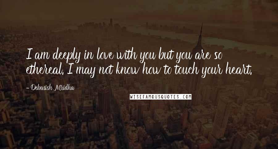 Debasish Mridha Quotes: I am deeply in love with you but you are so ethereal. I may not know how to touch your heart.