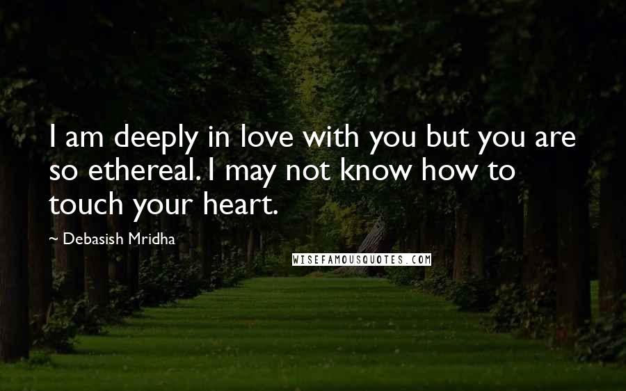 Debasish Mridha Quotes: I am deeply in love with you but you are so ethereal. I may not know how to touch your heart.