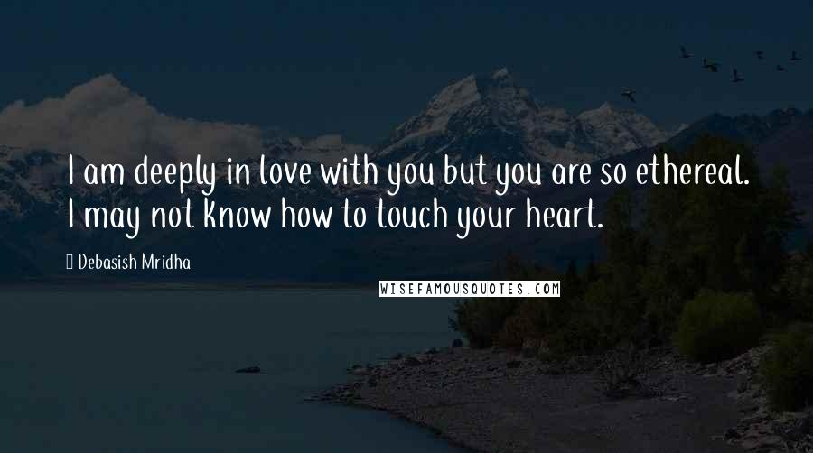 Debasish Mridha Quotes: I am deeply in love with you but you are so ethereal. I may not know how to touch your heart.