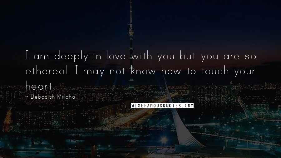 Debasish Mridha Quotes: I am deeply in love with you but you are so ethereal. I may not know how to touch your heart.