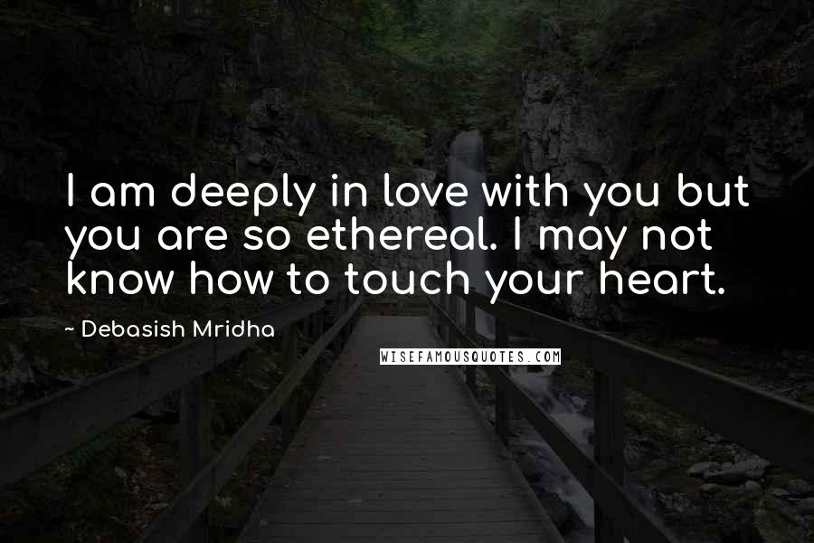 Debasish Mridha Quotes: I am deeply in love with you but you are so ethereal. I may not know how to touch your heart.