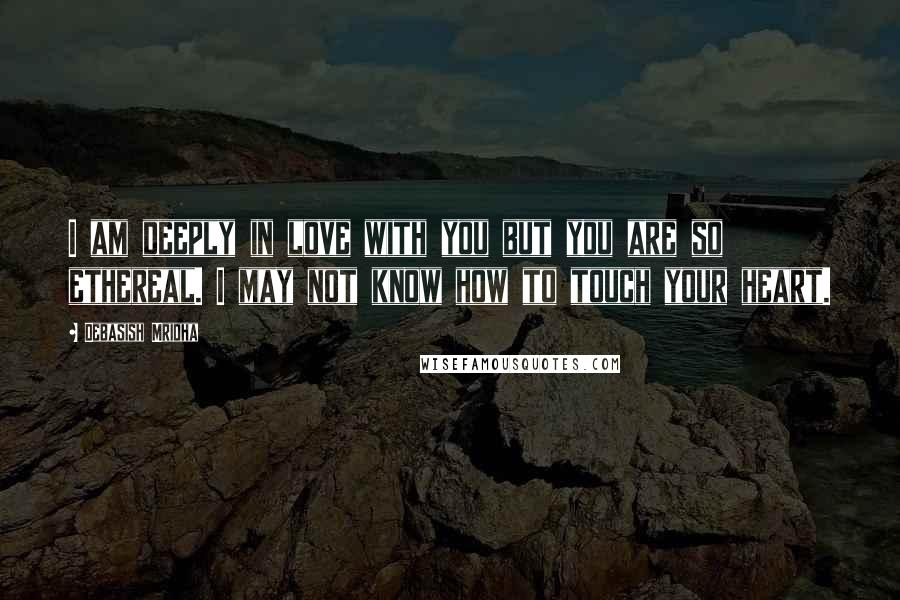 Debasish Mridha Quotes: I am deeply in love with you but you are so ethereal. I may not know how to touch your heart.