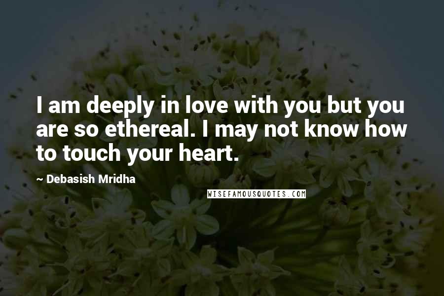 Debasish Mridha Quotes: I am deeply in love with you but you are so ethereal. I may not know how to touch your heart.