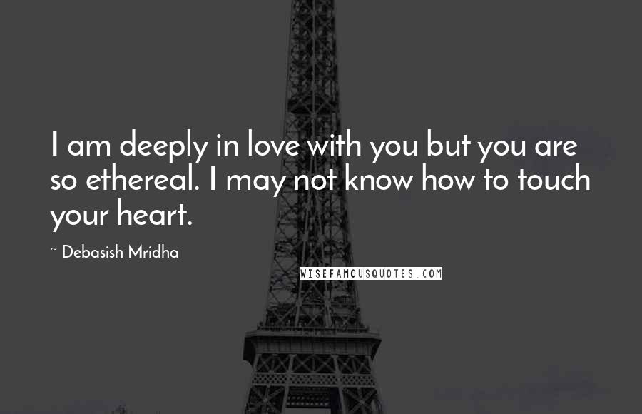 Debasish Mridha Quotes: I am deeply in love with you but you are so ethereal. I may not know how to touch your heart.