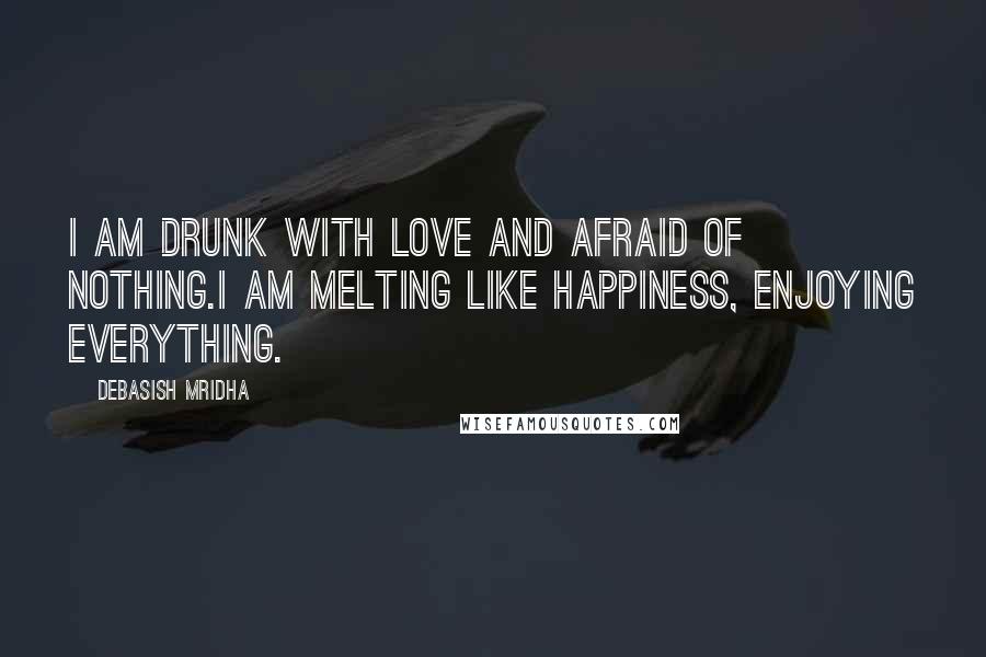 Debasish Mridha Quotes: I am drunk with love and afraid of nothing.I am melting like happiness, enjoying everything.