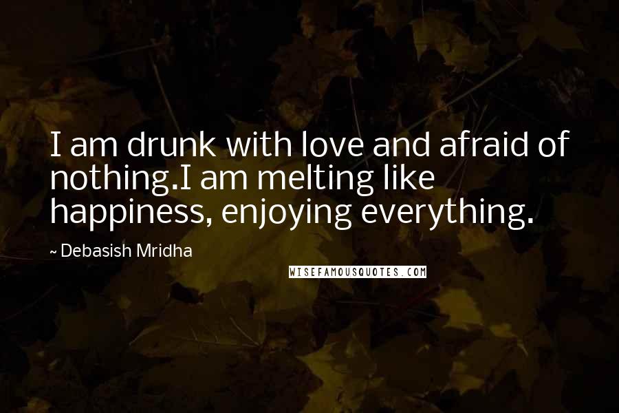 Debasish Mridha Quotes: I am drunk with love and afraid of nothing.I am melting like happiness, enjoying everything.