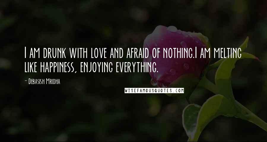 Debasish Mridha Quotes: I am drunk with love and afraid of nothing.I am melting like happiness, enjoying everything.