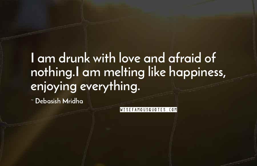 Debasish Mridha Quotes: I am drunk with love and afraid of nothing.I am melting like happiness, enjoying everything.