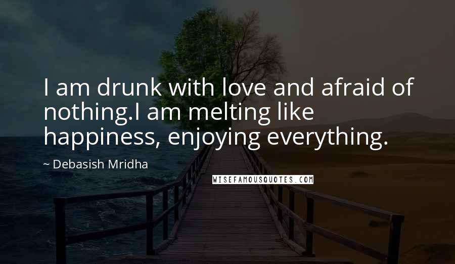 Debasish Mridha Quotes: I am drunk with love and afraid of nothing.I am melting like happiness, enjoying everything.