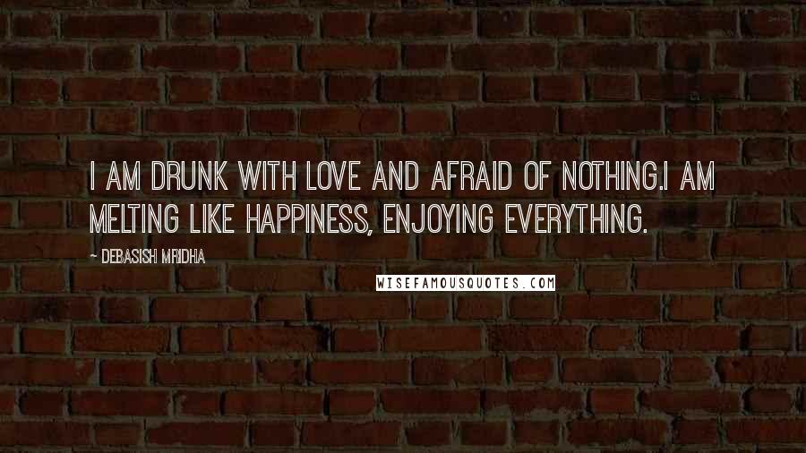 Debasish Mridha Quotes: I am drunk with love and afraid of nothing.I am melting like happiness, enjoying everything.