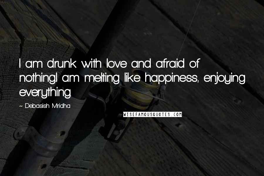 Debasish Mridha Quotes: I am drunk with love and afraid of nothing.I am melting like happiness, enjoying everything.