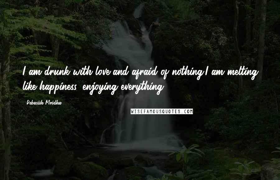 Debasish Mridha Quotes: I am drunk with love and afraid of nothing.I am melting like happiness, enjoying everything.