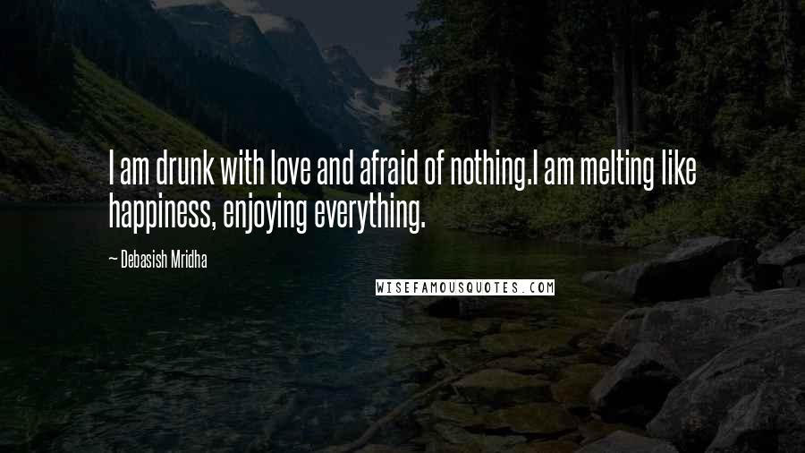 Debasish Mridha Quotes: I am drunk with love and afraid of nothing.I am melting like happiness, enjoying everything.