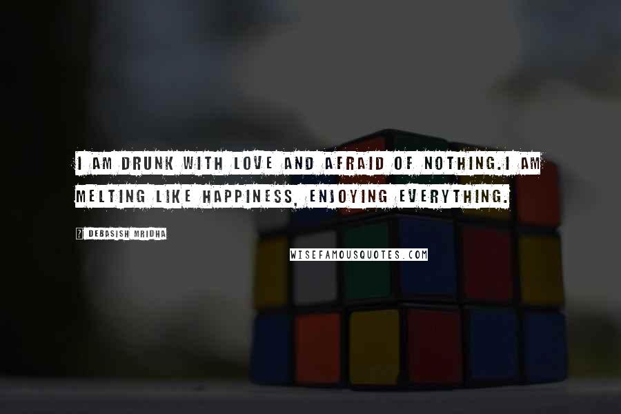 Debasish Mridha Quotes: I am drunk with love and afraid of nothing.I am melting like happiness, enjoying everything.