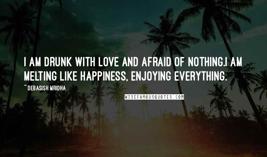 Debasish Mridha Quotes: I am drunk with love and afraid of nothing.I am melting like happiness, enjoying everything.