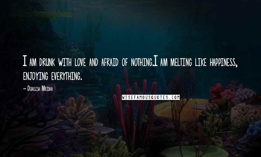 Debasish Mridha Quotes: I am drunk with love and afraid of nothing.I am melting like happiness, enjoying everything.